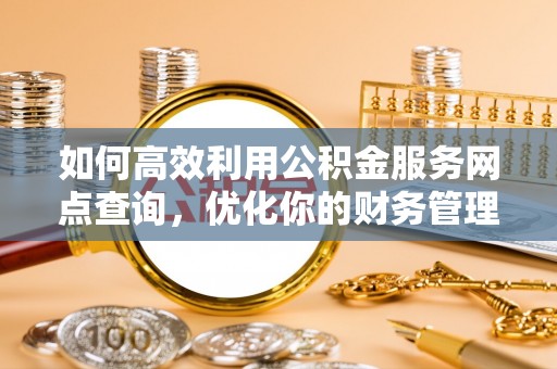 秦州如何高效利用公积金服务网点查询，优化你的财务管理
