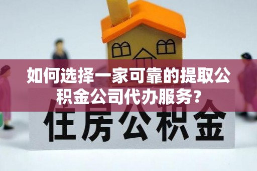 秦州如何选择一家可靠的提取公积金公司代办服务？