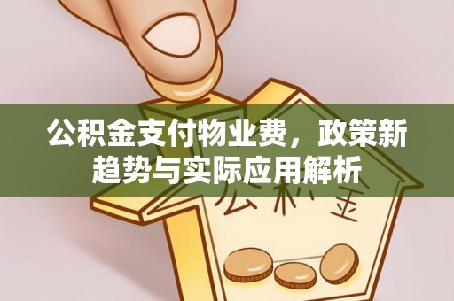 秦州公积金支付物业费，政策新趋势与实际应用解析