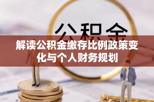 秦州解读公积金缴存比例政策变化与个人财务规划