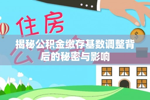 秦州揭秘公积金缴存基数调整背后的秘密与影响
