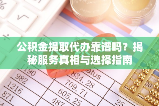 秦州公积金提取代办靠谱吗？揭秘服务真相与选择指南