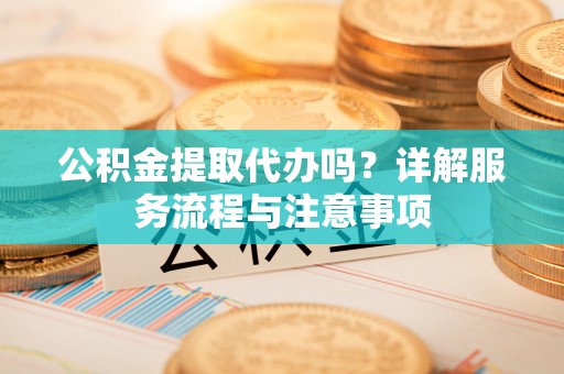 秦州公积金提取代办吗？详解服务流程与注意事项