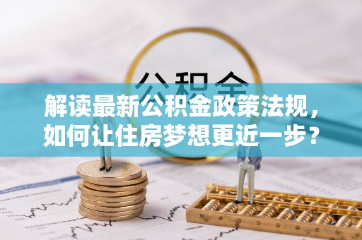 秦州解读最新公积金政策法规，如何让住房梦想更近一步？