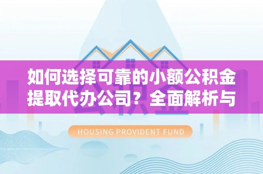 秦州如何选择可靠的小额公积金提取代办公司？全面解析与实用指南