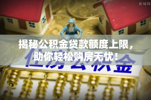 秦州揭秘公积金贷款额度上限，助你轻松购房无忧！