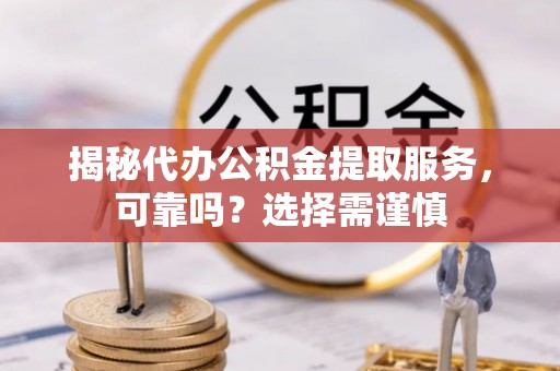 秦州揭秘代办公积金提取服务，可靠吗？选择需谨慎