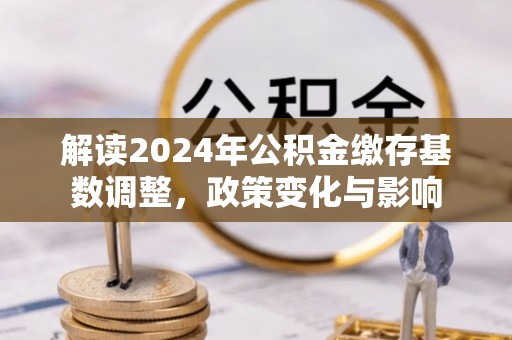 秦州解读2024年公积金缴存基数调整，政策变化与影响