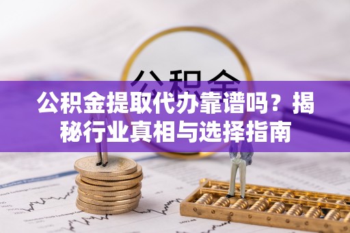 秦州公积金提取代办靠谱吗？揭秘行业真相与选择指南