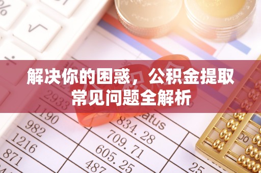 秦州解决你的困惑，公积金提取常见问题全解析