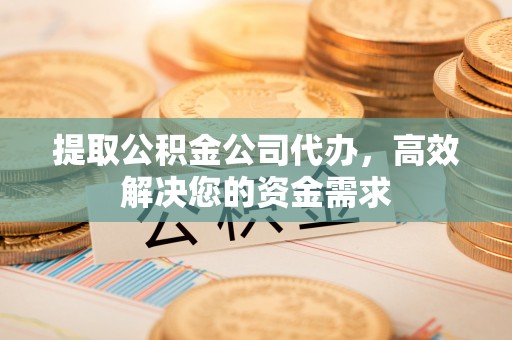 秦州提取公积金公司代办，高效解决您的资金需求
