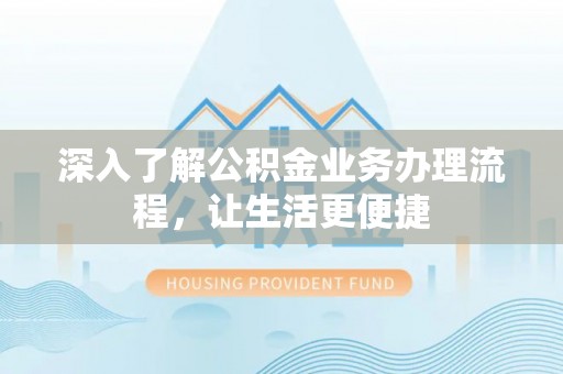 秦州深入了解公积金业务办理流程，让生活更便捷