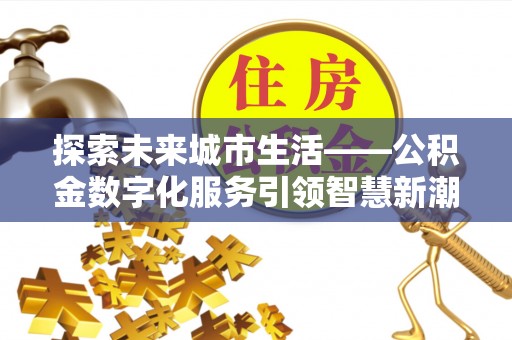 秦州探索未来城市生活——公积金数字化服务引领智慧新潮流