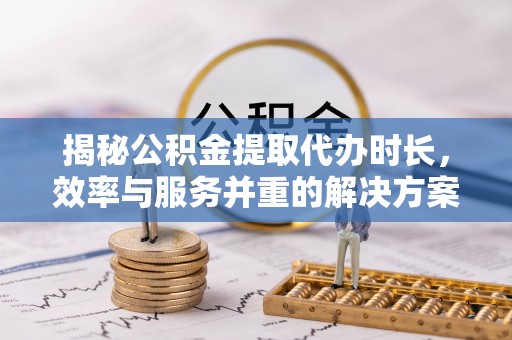 秦州揭秘公积金提取代办时长，效率与服务并重的解决方案