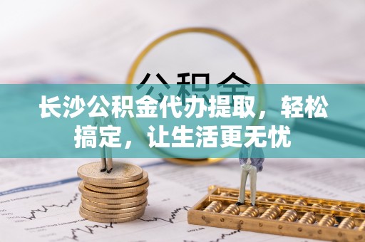 秦州长沙公积金代办提取，轻松搞定，让生活更无忧