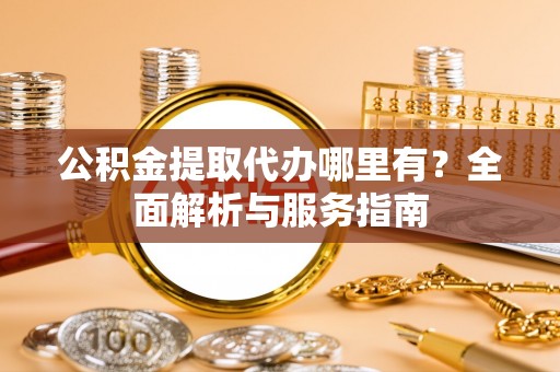 秦州公积金提取代办哪里有？全面解析与服务指南