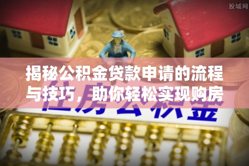 秦州揭秘公积金贷款申请的流程与技巧，助你轻松实现购房梦