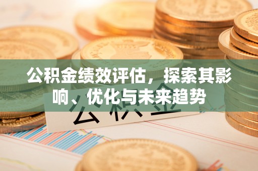 秦州公积金绩效评估，探索其影响、优化与未来趋势