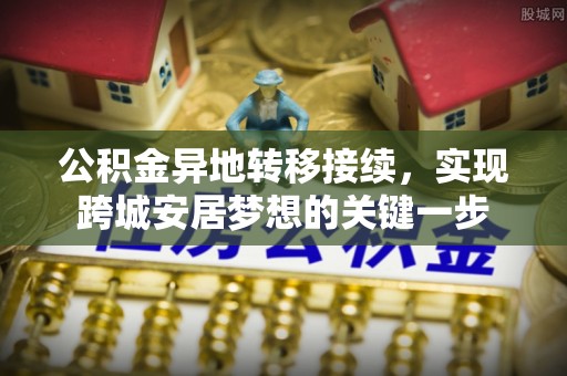 秦州公积金异地转移接续，实现跨城安居梦想的关键一步