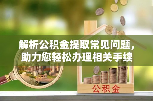 秦州解析公积金提取常见问题，助力您轻松办理相关手续