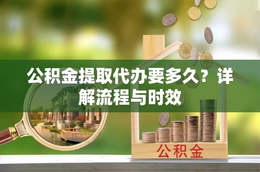 秦州公积金提取代办要多久？详解流程与时效
