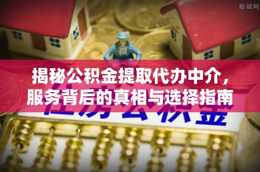 秦州揭秘公积金提取代办中介，服务背后的真相与选择指南