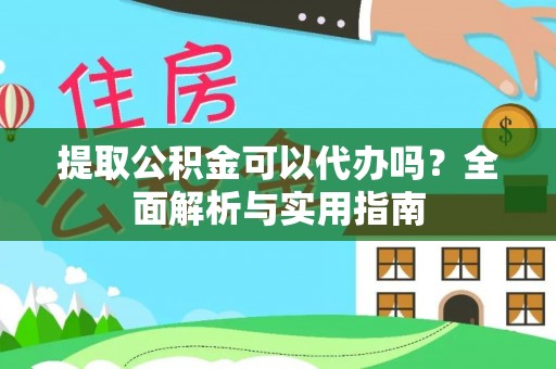 秦州提取公积金可以代办吗？全面解析与实用指南