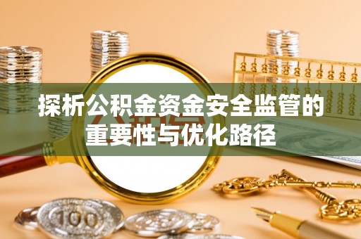 秦州探析公积金资金安全监管的重要性与优化路径