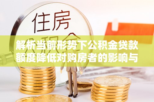 秦州解析当前形势下公积金贷款额度降低对购房者的影响与应对策略