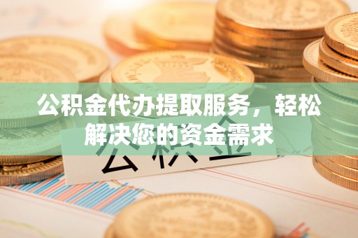 秦州公积金代办提取服务，轻松解决您的资金需求