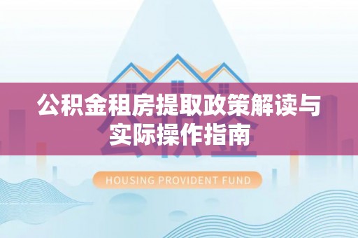 秦州公积金租房提取政策解读与实际操作指南