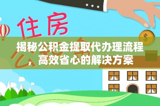 秦州揭秘公积金提取代办理流程，高效省心的解决方案