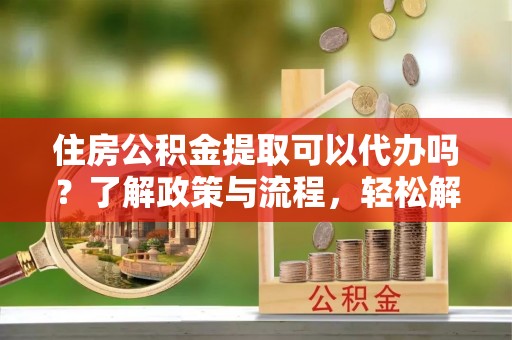 秦州住房公积金提取可以代办吗？了解政策与流程，轻松解决疑惑