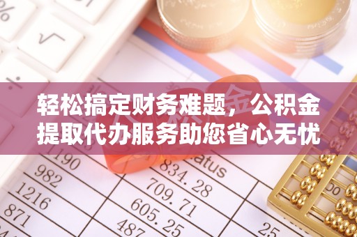 秦州轻松搞定财务难题，公积金提取代办服务助您省心无忧