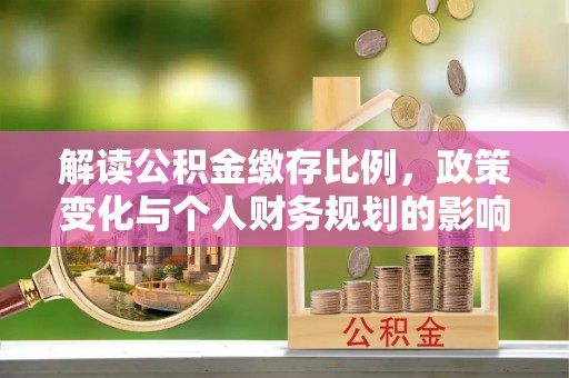 秦州解读公积金缴存比例，政策变化与个人财务规划的影响