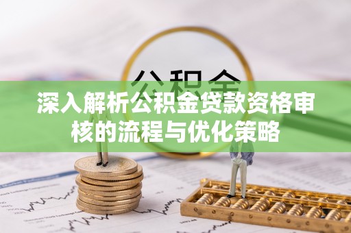 秦州深入解析公积金贷款资格审核的流程与优化策略