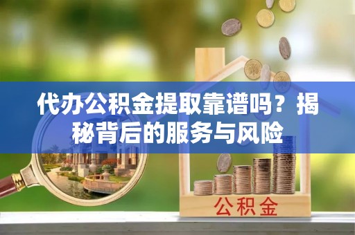 秦州代办公积金提取靠谱吗？揭秘背后的服务与风险