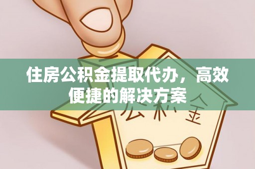 秦州住房公积金提取代办，高效便捷的解决方案