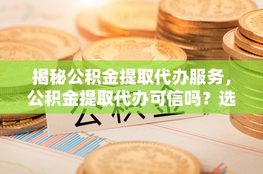 秦州揭秘公积金提取代办服务，公积金提取代办可信吗？选择前你需要知道的真相