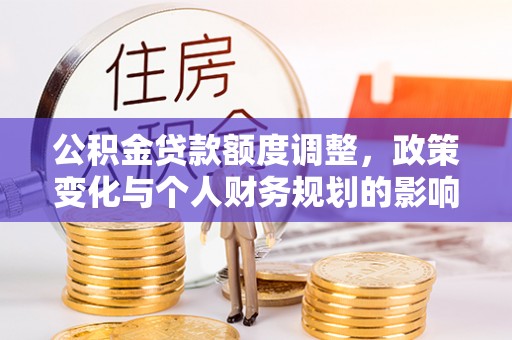 秦州公积金贷款额度调整，政策变化与个人财务规划的影响分析