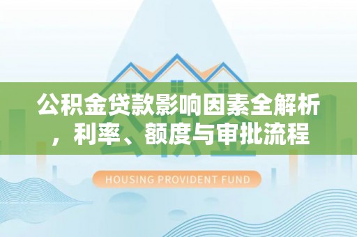 秦州公积金贷款影响因素全解析，利率、额度与审批流程
