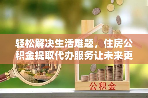 秦州轻松解决生活难题，住房公积金提取代办服务让未来更安心