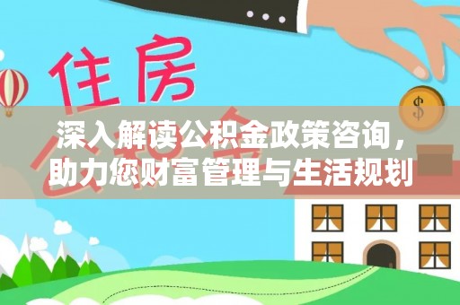 秦州深入解读公积金政策咨询，助力您财富管理与生活规划