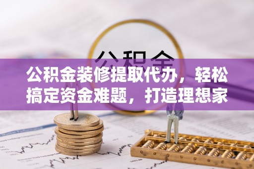 秦州公积金装修提取代办，轻松搞定资金难题，打造理想家居