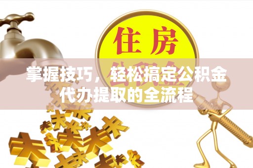 秦州掌握技巧，轻松搞定公积金代办提取的全流程