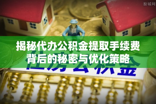 秦州揭秘代办公积金提取手续费背后的秘密与优化策略
