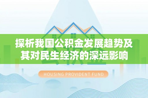 秦州探析我国公积金发展趋势及其对民生经济的深远影响