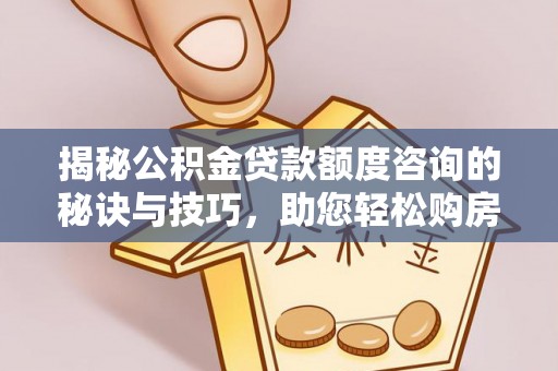 秦州揭秘公积金贷款额度咨询的秘诀与技巧，助您轻松购房！