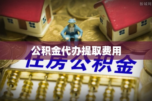 秦州公积金代办提取费用