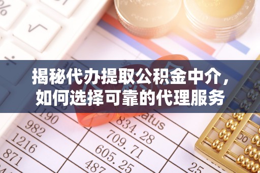 秦州揭秘代办提取公积金中介，如何选择可靠的代理服务